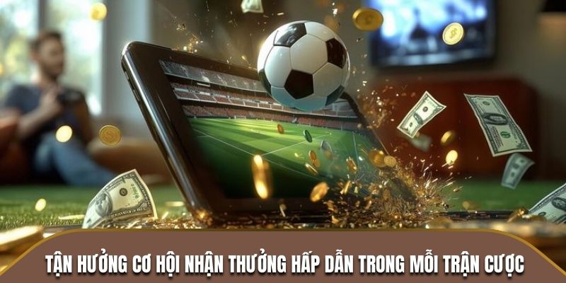 Tận hưởng cơ hội nhận thưởng hấp dẫn trong mỗi trận cược